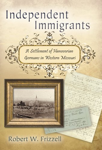 Independent Immigrants A Settlement Of Hanoverian Germans In Western Missouri 1st Edition Robert W Frizzell