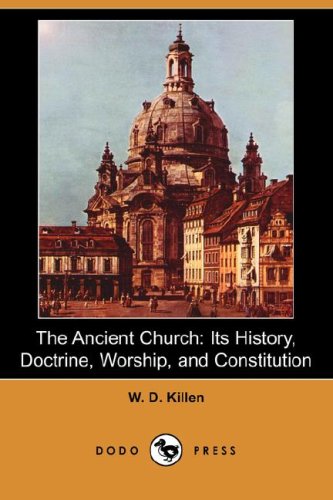 The Ancient Church Its History Doctrine Worship And Constitution W D Killen