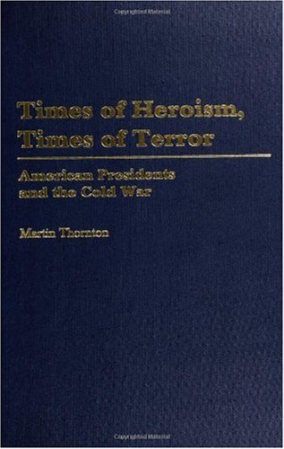 Times Of Heroism Times Of Terror American Presidents And The Cold War Martin Thornton
