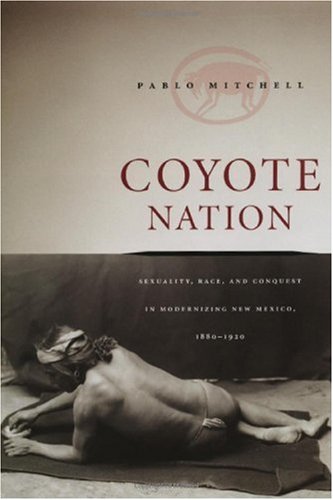 Coyote Nation Sexuality Race And Conquest In Modernizing New Mexico 18801920 Worlds Of Desire The Chicago Series On Sexuality Gender And Culture 1st Edition Pablo Mitchell
