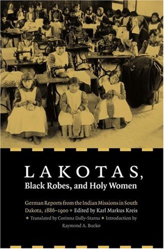 Lakotas Black Robes And Holy Women German Reports From The Indian Missions In South Dakota 18861900 Karl Markus Kreis Raymond A Bucko Corinna Dallystarna