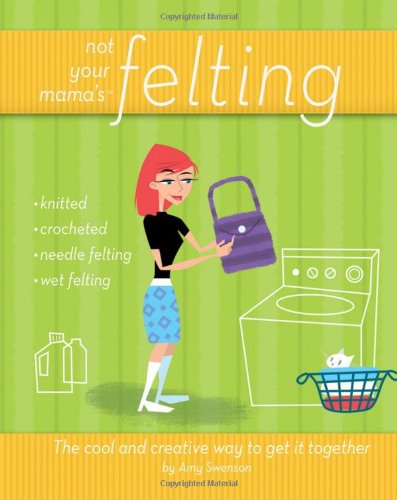 Not Your Mamas Felting The Cool And Creative Way To Get It Together Not Your Mamas 1st Edition Amy Swenson