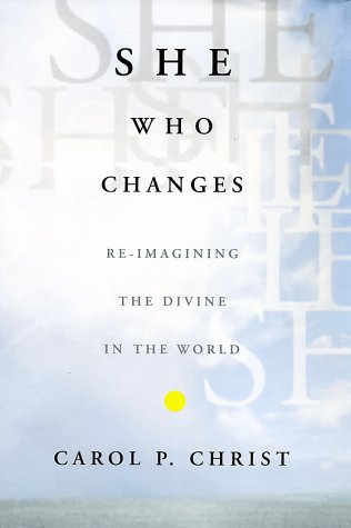 She Who Changes Reimagining The Divine In The World First Edition Carol P Christ
