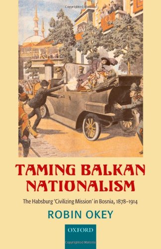 Taming Balkan Nationalism The Habsburg Civilizing Mission In Bosnia 18781914 Robin Okey