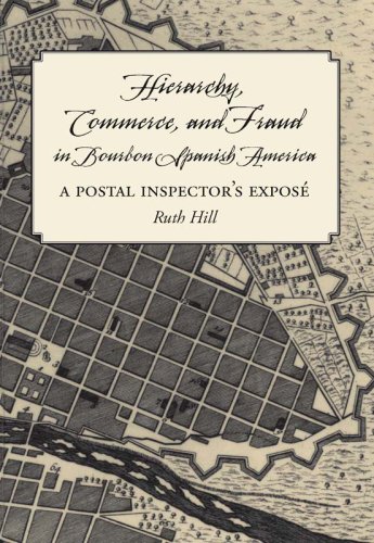 Hierarchy Commerce And Fraud In Bourbon Spanish America A Postal Inspectors Expose Annotated Edition Ruth Hill