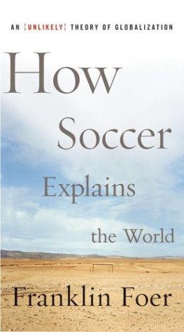 How Soccer Explains The World An Unlikely Theory Of Globalization Franklin Foer