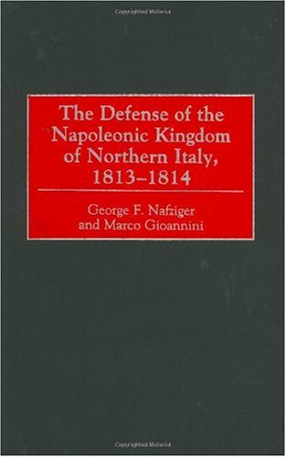 The Defense Of The Napoleonic Kingdom Of Northern Italy 18131814 George F Nafziger