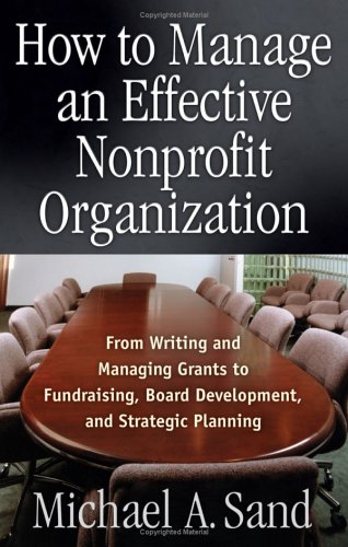 How To Manage An Effective Nonprofit Organization From Writing And Managing Grants To Fundraising Board Development And Strategic Planning Michael A Sand