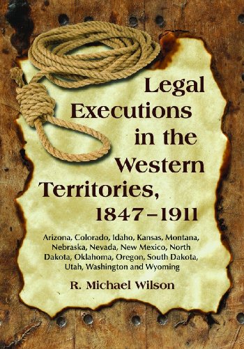 Legal Executions In The Western Territories 18471911 Arizona Colorado Idaho Kansas Montana Nebraska Nevada New Mexico North Dakota Oklahoma South Dakota Utah Washington And Wyoming Kindle R Michael Wilson