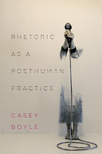 Rhetoric As A Posthuman Practice Boyle Casey