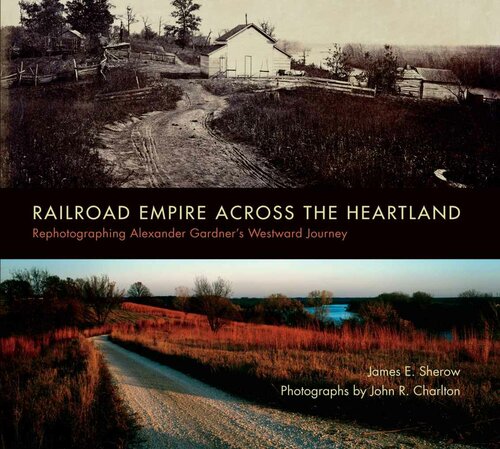 Railroad Empire Across The Heartland Rephotographing Alexander Gardners Westward Journey Sherow