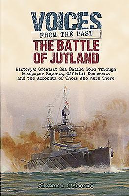 The Battle Of Jutland Historys Greatest Sea Battle Told Through Newspaper Reports Official Documents And The Accounts Of Those Who Were There Osborne