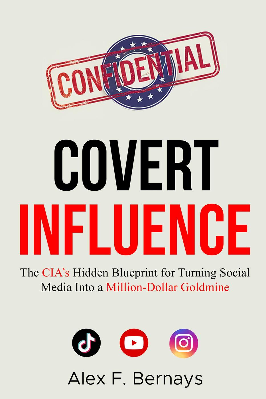 Covert Influence The Cias Hidden Blueprint For Turning Social Media Into A Milliondollar Goldmine Alex F Bernays