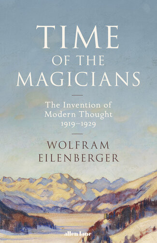 Time Of The Magicians Wittgenstein Benjamin Cassirer Heidegger And The Decade That Reinvented Philosophy Wolfram Eilenberger