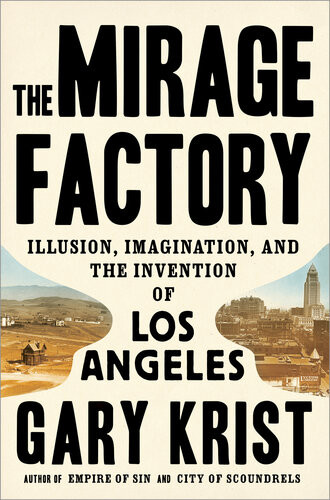 The Mirage Factory Illusion Imagination And The Invention Of Los Angeles Gary Krist