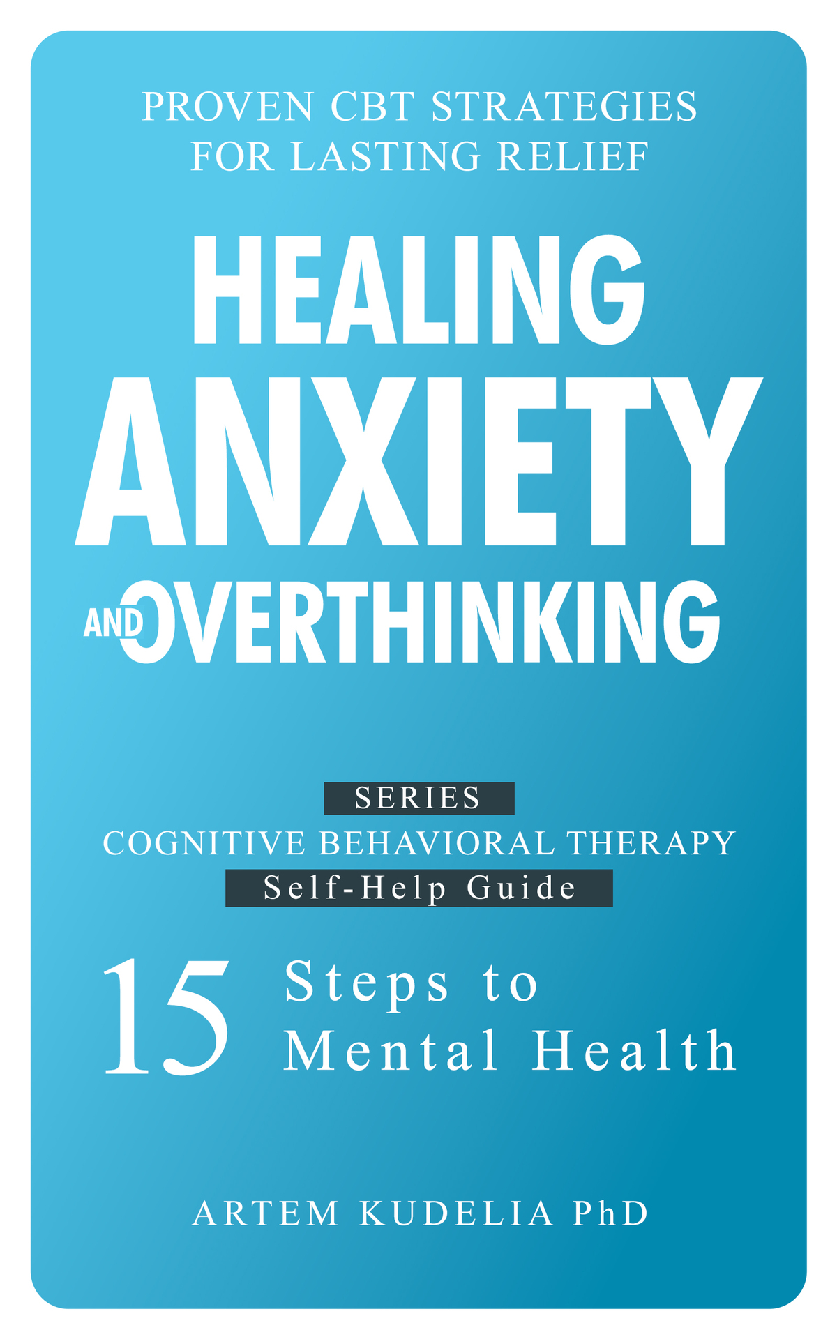 Healing Anxiety And Overthinking Proven Cbt Strategies For Lasting Relief Cognitive Behavioral Therapy Selfhelp Guide 15 Steps To Mental Health 1st Edition Artem Kudelia