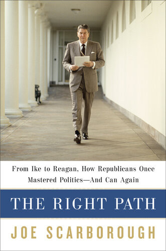 The Right Path From Ike To Reagan How Republicans Once Mastered Politics And Can Again Joe Scarborough