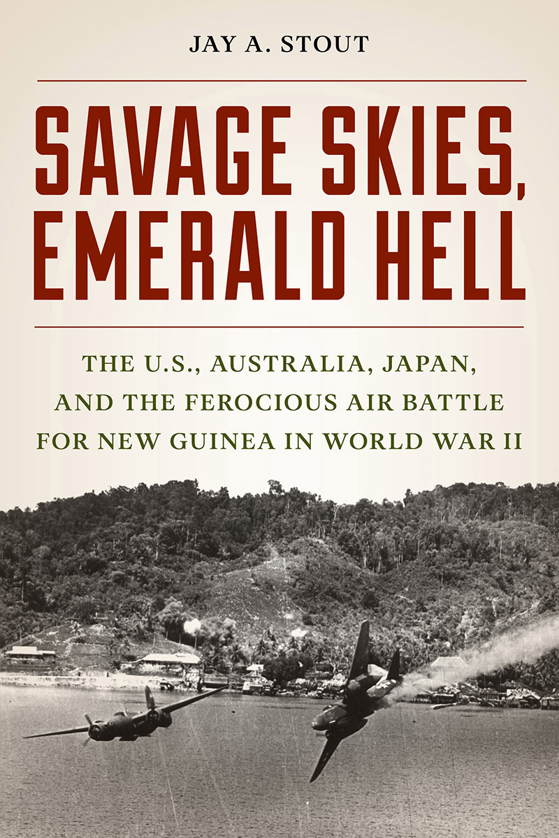 Savage Skies Emerald Hell The Us Australia Japan And The Ferocious Air Battle For New Guinea In World War Ii Jay A Stout