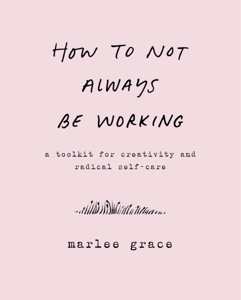 How To Not Always Be Working A Toolkit For Creativity And Radical Selfcare 3rd Edition Marlee Grace