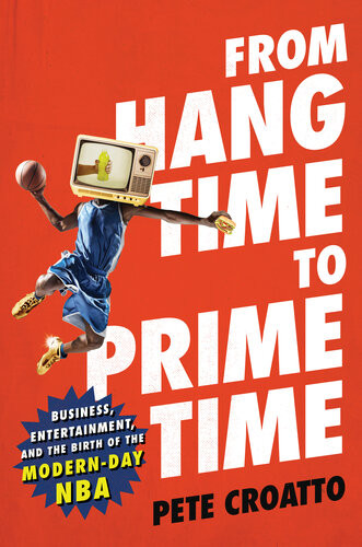From Hang Time To Prime Time Business Entertainment And The Birth Of The Modernday Nba Pete Croatto