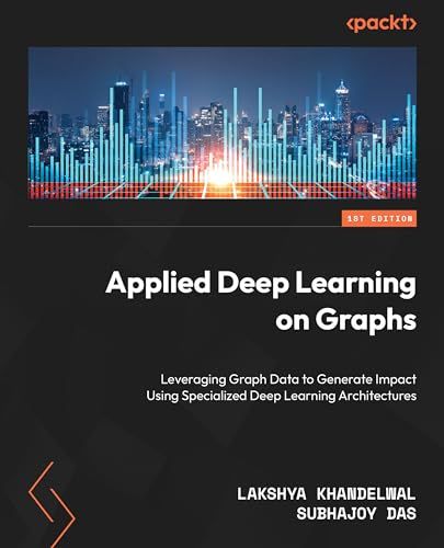 Applied Deep Learning On Graphs Leverage Graph Data For Business Applications Using Specialized Deep Learning Architectures 1st Edition Lakshya Khandelwal