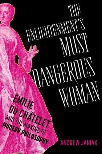 The Enlightenments Most Dangerous Woman Emilie Du Chatelet And The Making Of Modern Philosophy Andrew Janiak